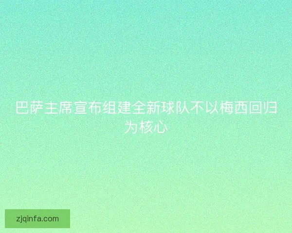 巴萨主席宣布组建全新球队不以梅西回归为核心