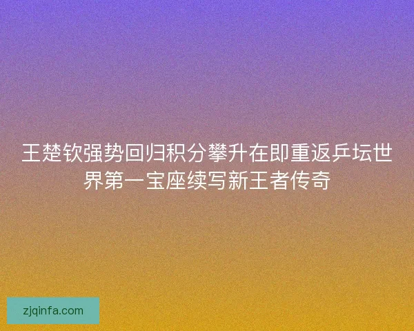 王楚钦强势回归积分攀升在即重返乒坛世界第一宝座续写新王者传奇