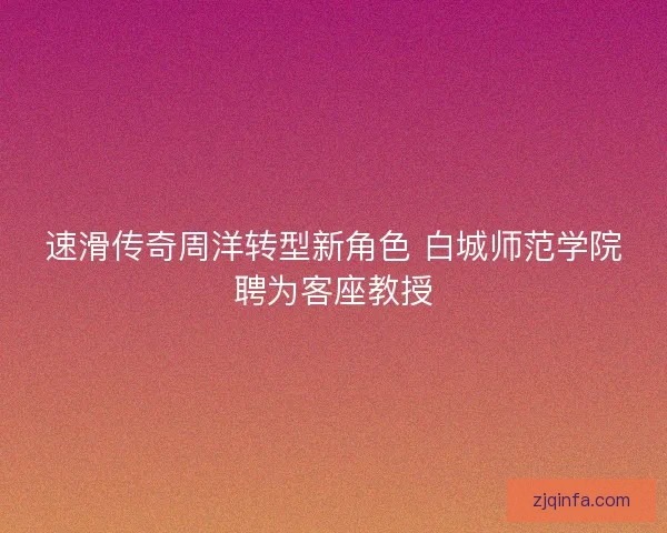速滑传奇周洋转型新角色 白城师范学院聘为客座教授